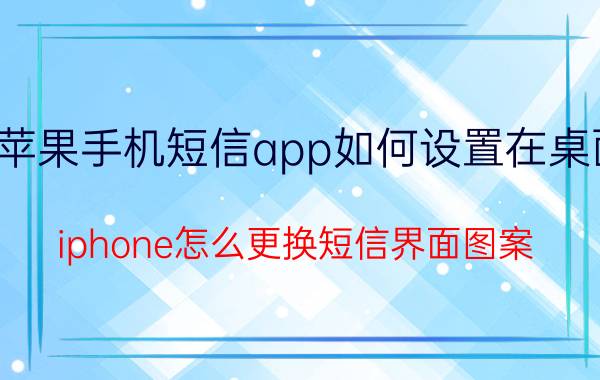 苹果手机短信app如何设置在桌面 iphone怎么更换短信界面图案？